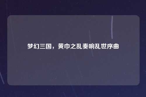 梦幻三国，黄巾之乱奏响乱世序曲