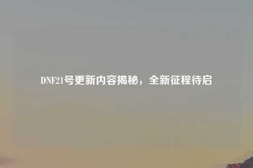 DNF21号更新内容揭秘,全新征程待启