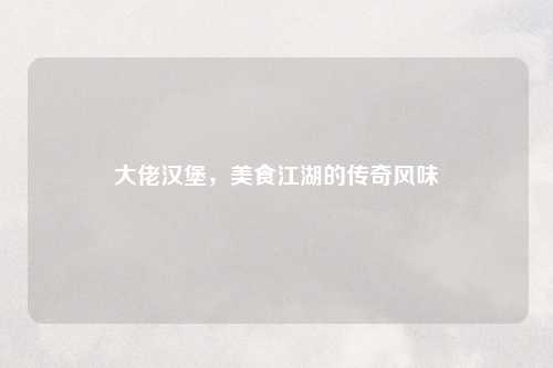 大佬汉堡,美食江湖的传奇风味