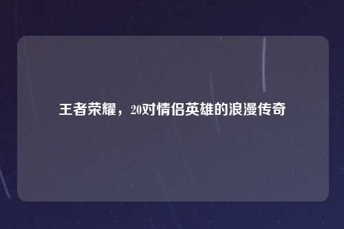 王者荣耀，20对情侣英雄的浪漫传奇