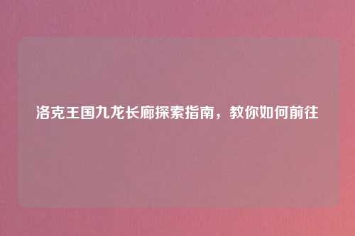 洛克王国九龙长廊探索指南,教你如何前往