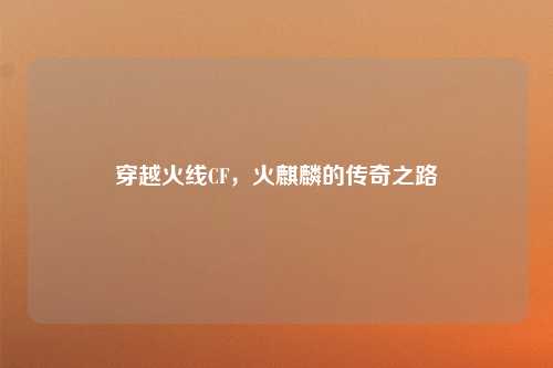 穿越火线CF,火麒麟的传奇之路