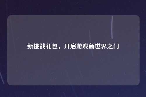 新挑战礼包，开启游戏新世界之门