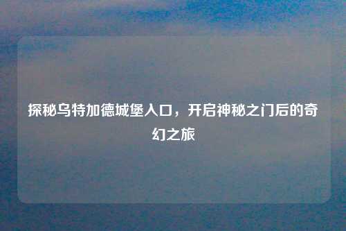 探秘乌特加德城堡入口，开启神秘之门后的奇幻之旅