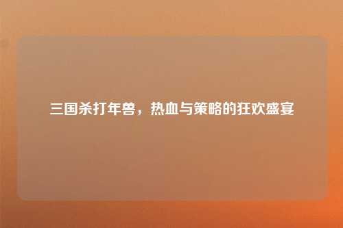 三国杀打年兽，热血与策略的狂欢盛宴