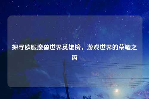 探寻欧服魔兽世界英雄榜，游戏世界的荣耀之窗