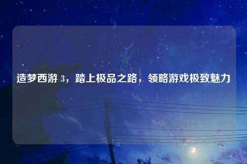 造梦西游 3，踏上极品之路，领略游戏极致魅力