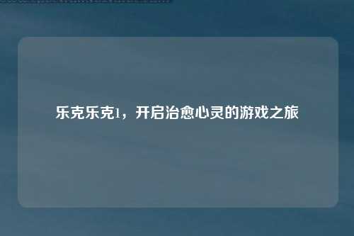 乐克乐克1，开启治愈心灵的游戏之旅