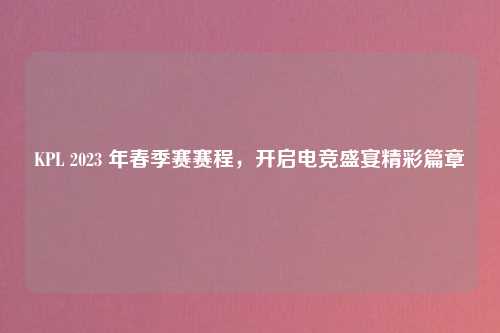 KPL 2023 年春季赛赛程，开启电竞盛宴精彩篇章