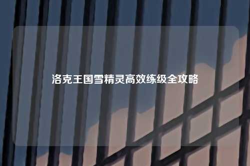 洛克王国雪精灵高效练级全攻略
