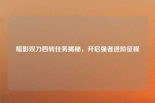 暗影双刀四转任务揭秘,开启强者进阶征程