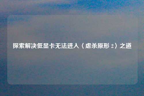 探索解决低显卡无法进入〈虐杀原形 2〉之道