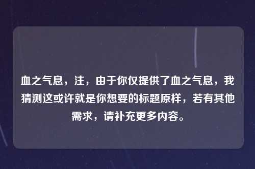 血之气息，注，由于你仅提供了血之气息，我猜测这或许就是你想要的标题原样，若有其他需求，请补充更多内容。