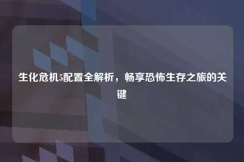 生化危机5配置全解析，畅享恐怖生存之旅的关键