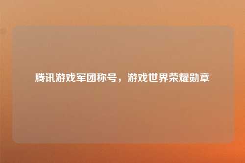 腾讯游戏军团称号，游戏世界荣耀勋章