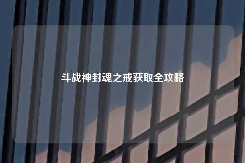 斗战神封魂之戒获取全攻略