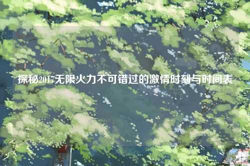 探秘2017无限火力不可错过的激情时刻与时间表
