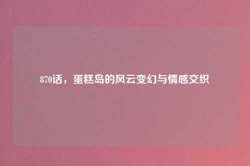 870话，蛋糕岛的风云变幻与情感交织