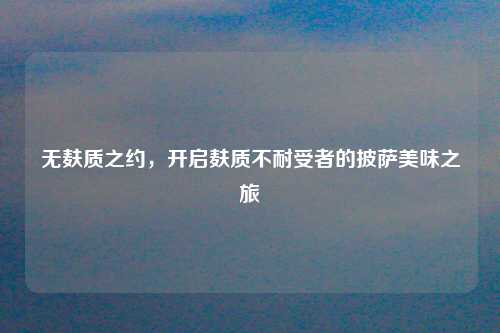 无麸质之约，开启麸质不耐受者的披萨美味之旅