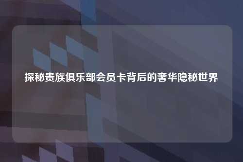 探秘贵族俱乐部会员卡背后的奢华隐秘世界