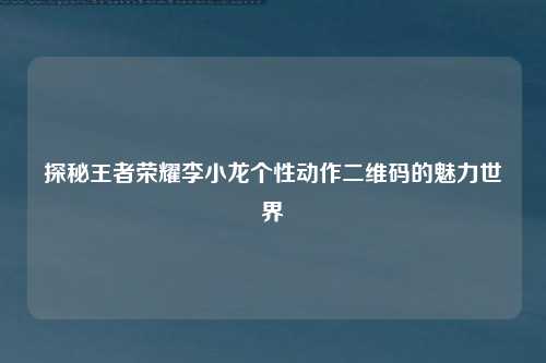 探秘王者荣耀李小龙个性动作二维码的魅力世界