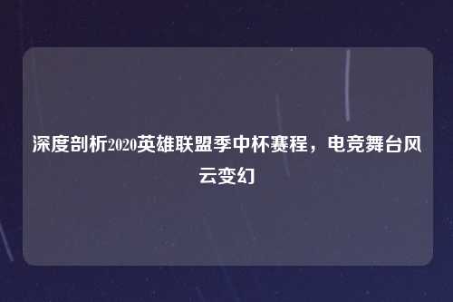 深度剖析2020英雄联盟季中杯赛程，电竞舞台风云变幻