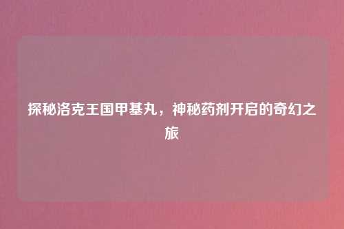 探秘洛克王国甲基丸，神秘药剂开启的奇幻之旅