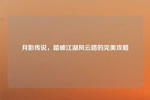 月影传说，踏破江湖风云路的完美攻略