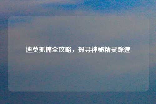 迪莫抓捕全攻略，探寻神秘精灵踪迹