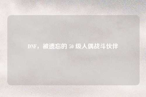 DNF,被遗忘的 50 级人偶战斗伙伴