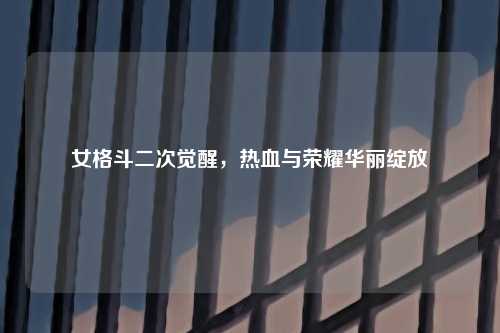 女格斗二次觉醒，热血与荣耀华丽绽放