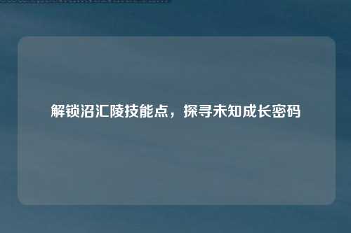 解锁沼汇陵技能点,探寻未知成长密码