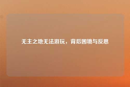 无主之地无法游玩，背后困境与反思