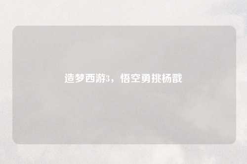 造梦西游3，悟空勇挑杨戬