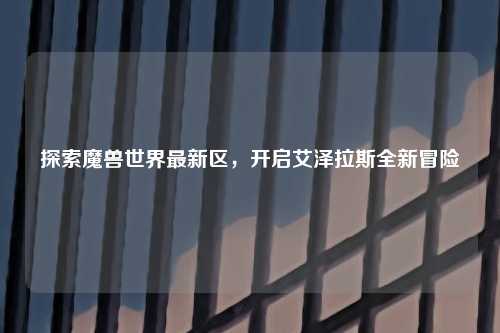 探索魔兽世界最新区，开启艾泽拉斯全新冒险