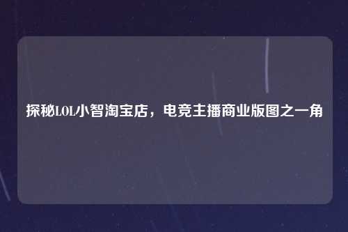 探秘LOL小智淘宝店，电竞主播商业版图之一角