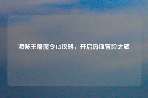 海贼王屠魔令1.5攻略，开启热血冒险之旅