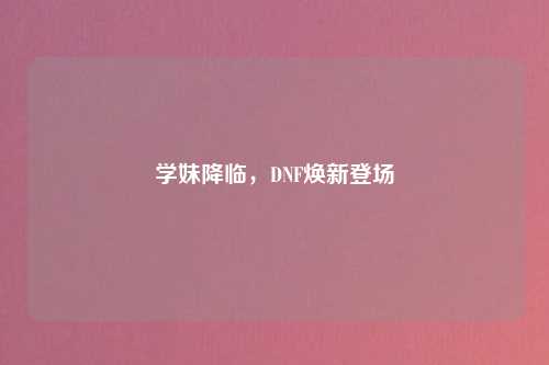 学妹降临,DNF焕新登场