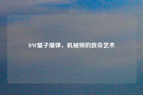 DNF量子爆弹，机械师的致命艺术