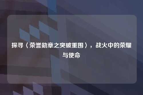 探寻〈荣誉勋章之突破重围〉，战火中的荣耀与使命