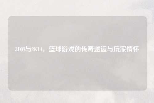 3DM与2K14,篮球游戏的传奇邂逅与玩家情怀