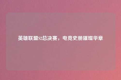 英雄联盟S2总决赛，电竞史册璀璨华章