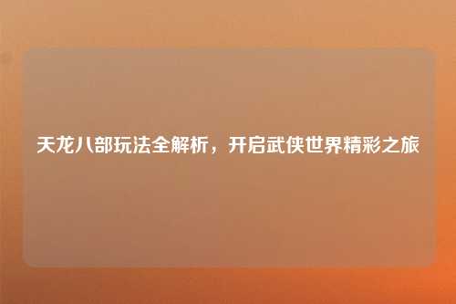 天龙八部玩法全解析，开启武侠世界精彩之旅