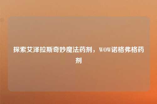 探索艾泽拉斯奇妙魔法药剂，WOW诺格弗格药剂