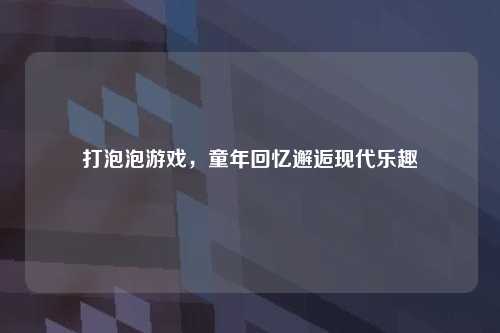 打泡泡游戏，童年回忆邂逅现代乐趣