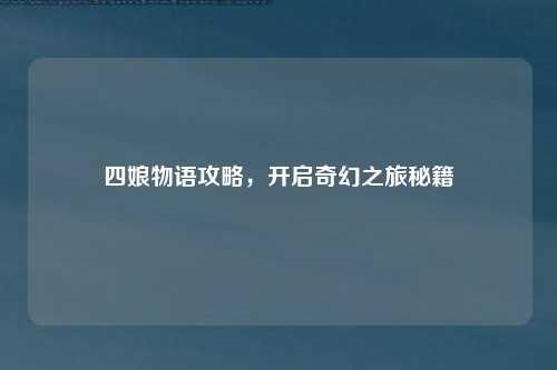 四娘物语攻略，开启奇幻之旅秘籍