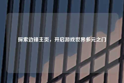 探索边锋主页，开启游戏世界多元之门