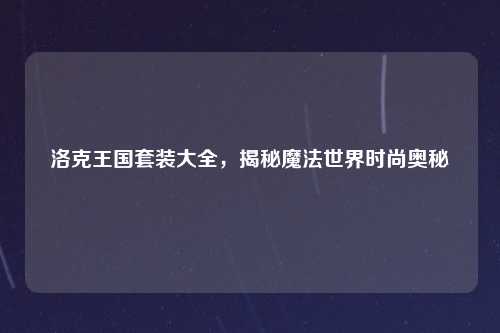洛克王国套装大全，揭秘魔法世界时尚奥秘