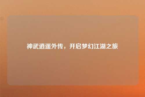 神武逍遥外传，开启梦幻江湖之旅