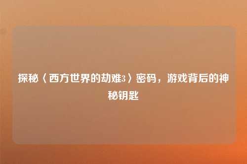 探秘〈西方世界的劫难3〉密码，游戏背后的神秘钥匙